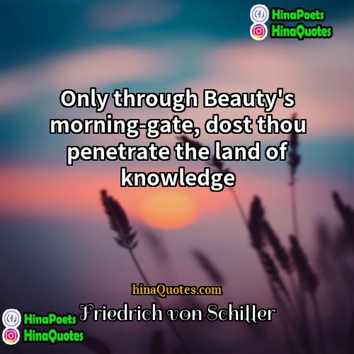 Friedrich von Schiller Quotes | Only through Beauty's morning-gate, dost thou penetrate